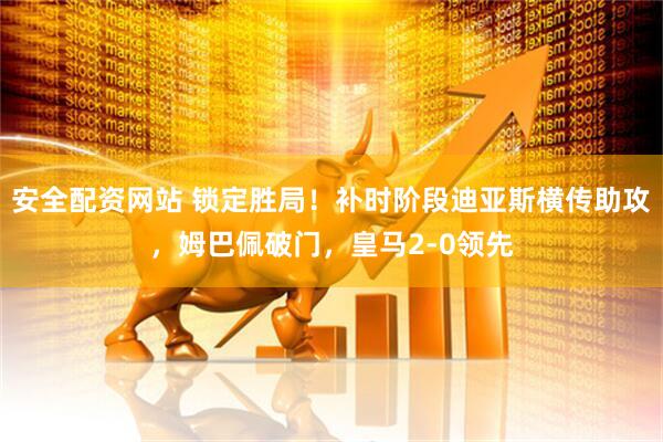 安全配资网站 锁定胜局！补时阶段迪亚斯横传助攻，姆巴佩破门，皇马2-0领先