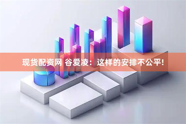 现货配资网 谷爱凌：这样的安排不公平!