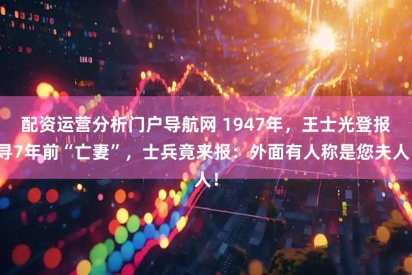 配资运营分析门户导航网 1947年，王士光登报寻7年前“亡妻”，士兵竟来报：外面有人称是您夫人！