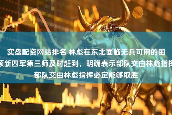实盘配资网站排名 林彪在东北面临无兵可用的困境，黄克诚率领新四军第三师及时赶到，明确表示部队交由林彪指挥必定能够取胜