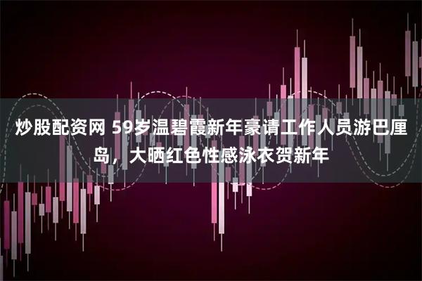 炒股配资网 59岁温碧霞新年豪请工作人员游巴厘岛，大晒红色性感泳衣贺新年