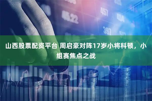 山西股票配资平台 周启豪对阵17岁小将科顿，小组赛焦点之战