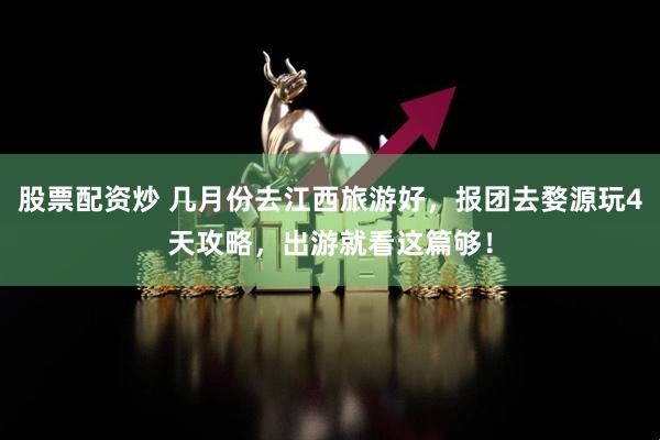 股票配资炒 几月份去江西旅游好，报团去婺源玩4天攻略，出游就看这篇够！