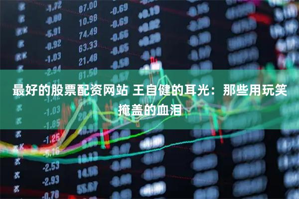 最好的股票配资网站 王自健的耳光：那些用玩笑掩盖的血泪