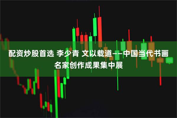 配资炒股首选 李少青 文以载道——中国当代书画名家创作成果集中展