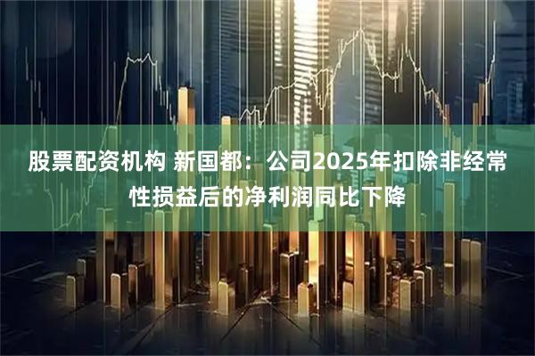 股票配资机构 新国都：公司2025年扣除非经常性损益后的净利润同比下降
