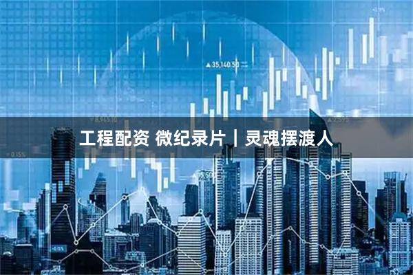 工程配资 微纪录片｜灵魂摆渡人