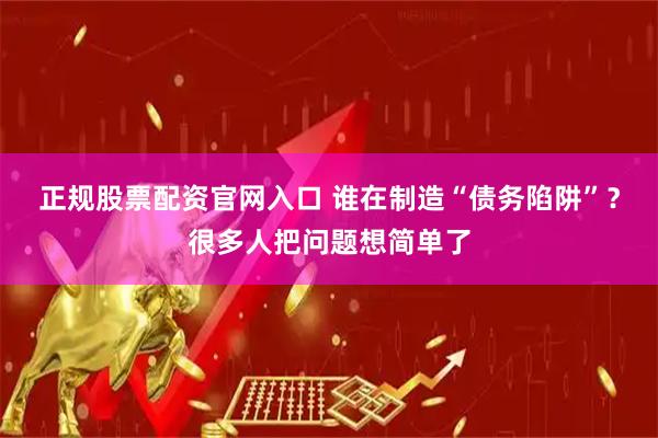正规股票配资官网入口 谁在制造“债务陷阱”？很多人把问题想简单了