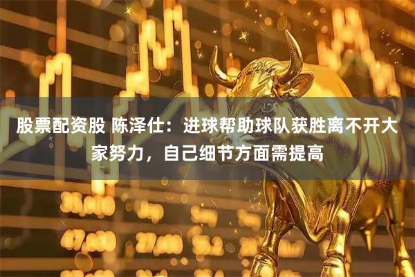 股票配资股 陈泽仕：进球帮助球队获胜离不开大家努力，自己细节方面需提高