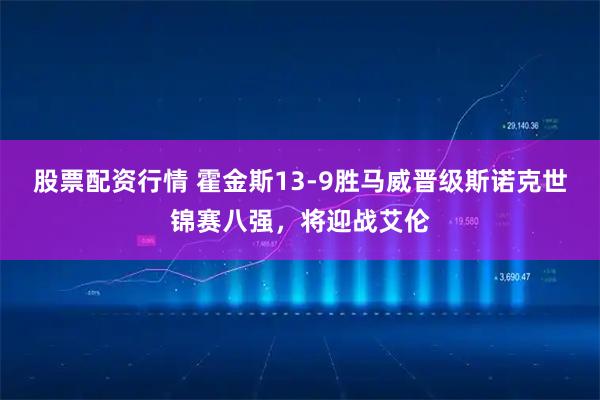 股票配资行情 霍金斯13-9胜马威晋级斯诺克世锦赛八强，将迎战艾伦