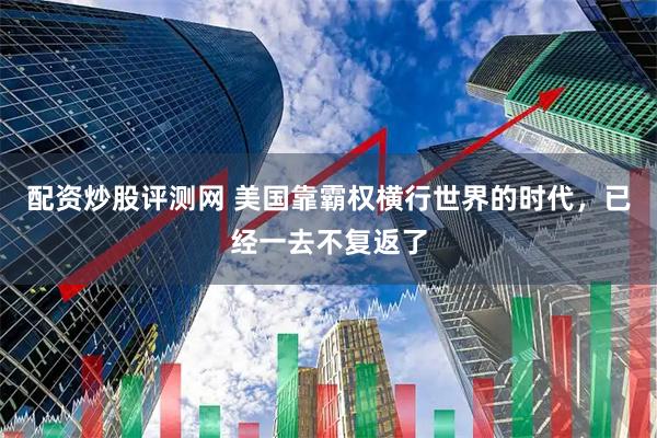配资炒股评测网 美国靠霸权横行世界的时代，已经一去不复返了