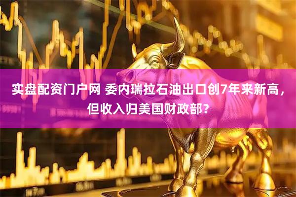 实盘配资门户网 委内瑞拉石油出口创7年来新高，但收入归美国财政部？