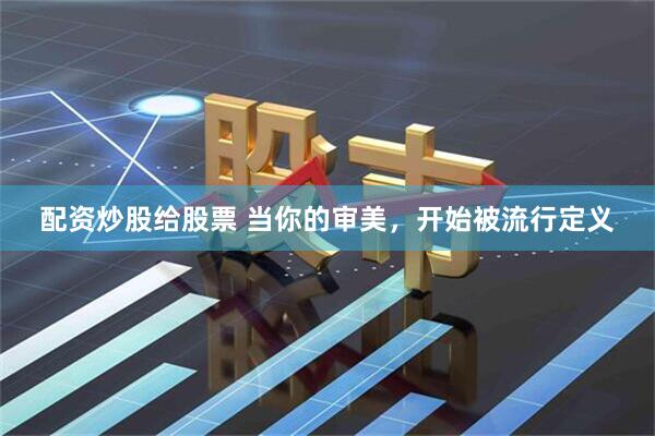 配资炒股给股票 当你的审美，开始被流行定义