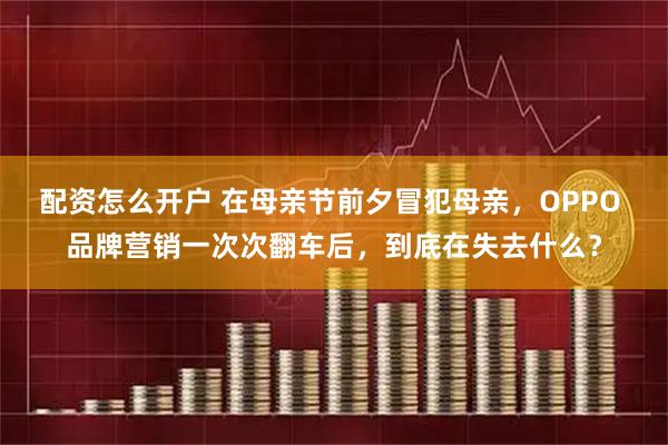 配资怎么开户 在母亲节前夕冒犯母亲，OPPO 品牌营销一次次翻车后，到底在失去什么？
