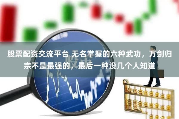股票配资交流平台 无名掌握的六种武功，万剑归宗不是最强的，最后一种没几个人知道