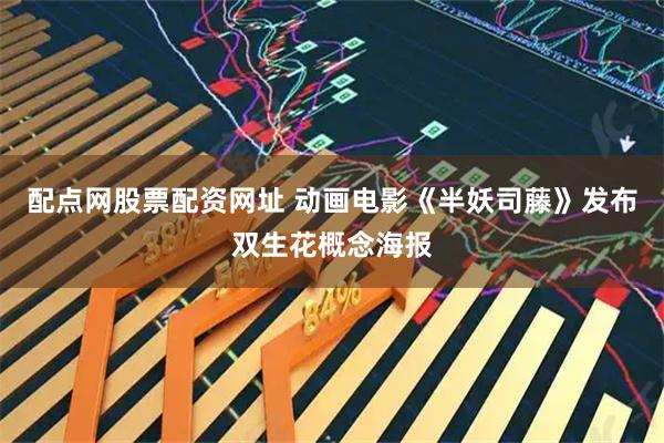 配点网股票配资网址 动画电影《半妖司藤》发布双生花概念海报