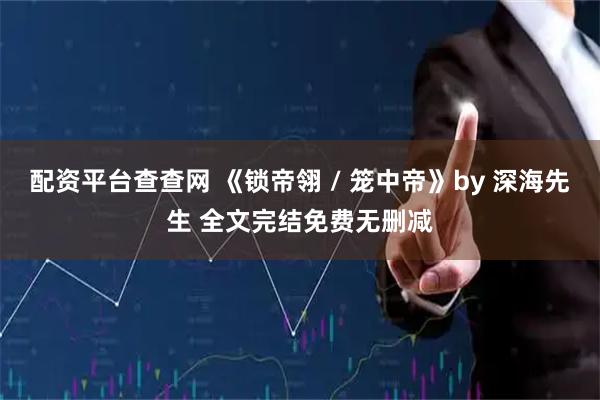 配资平台查查网 《锁帝翎 / 笼中帝》by 深海先生 全文完结免费无删减