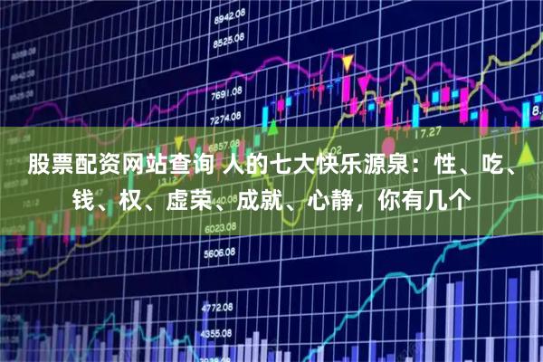 股票配资网站查询 人的七大快乐源泉：性、吃、钱、权、虚荣、成就、心静，你有几个