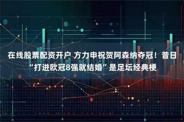 在线股票配资开户 方力申祝贺阿森纳夺冠！昔日“打进欧冠8强就结婚”是足坛经典梗
