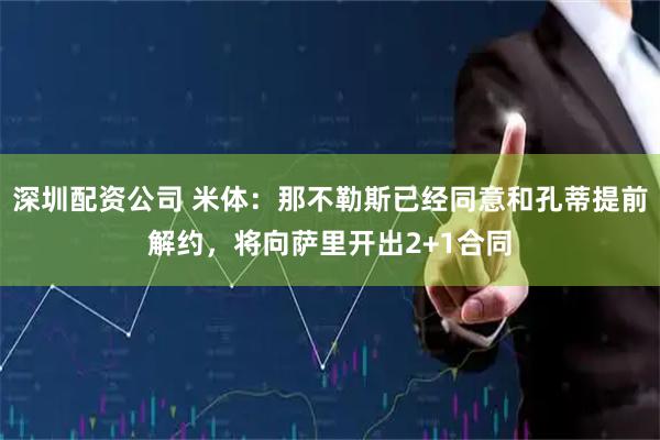 深圳配资公司 米体：那不勒斯已经同意和孔蒂提前解约，将向萨里开出2+1合同