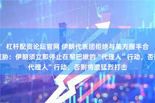 杠杆配资论坛官网 伊朗代表团拒绝与美方握手合影！特朗普又威胁：伊朗须立即停止在黎巴嫩的“代理人”行动，否则将遭猛烈打击