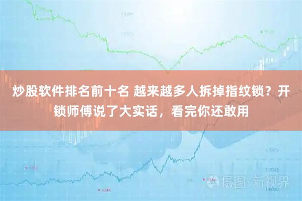 炒股软件排名前十名 越来越多人拆掉指纹锁？开锁师傅说了大实话，看完你还敢用