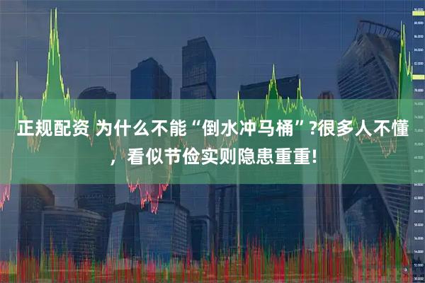 正规配资 为什么不能“倒水冲马桶”?很多人不懂，看似节俭实则隐患重重!