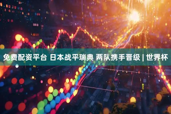 免费配资平台 日本战平瑞典 两队携手晋级 | 世界杯