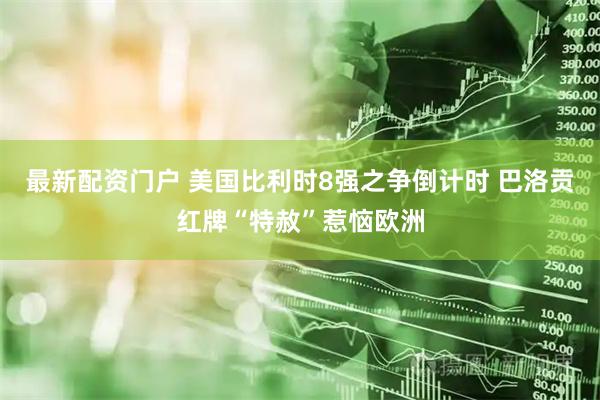 最新配资门户 美国比利时8强之争倒计时 巴洛贡红牌“特赦”惹恼欧洲