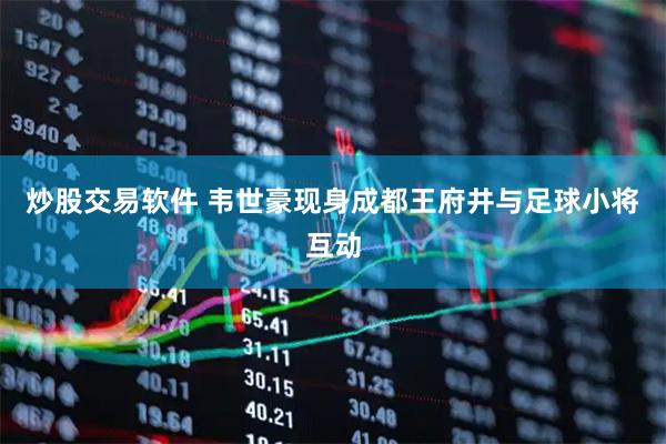 炒股交易软件 韦世豪现身成都王府井与足球小将互动