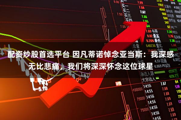 配资炒股首选平台 因凡蒂诺悼念亚当斯：我深感无比悲痛，我们将深深怀念这位球星