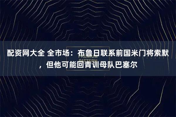 配资网大全 全市场：布鲁日联系前国米门将索默，但他可能回青训母队巴塞尔