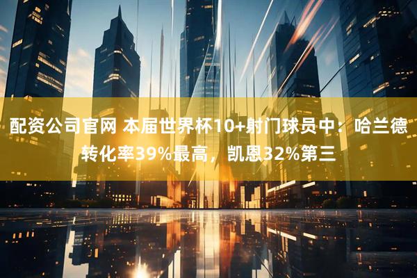 配资公司官网 本届世界杯10+射门球员中：哈兰德转化率39%最高，凯恩32%第三