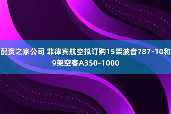 配资之家公司 菲律宾航空拟订购15架波音787-10和9架空客A350-1000