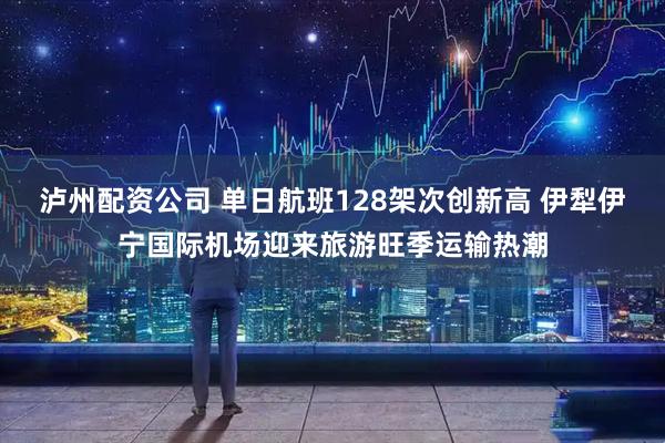 泸州配资公司 单日航班128架次创新高 伊犁伊宁国际机场迎来旅游旺季运输热潮
