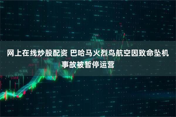 网上在线炒股配资 巴哈马火烈鸟航空因致命坠机事故被暂停运营