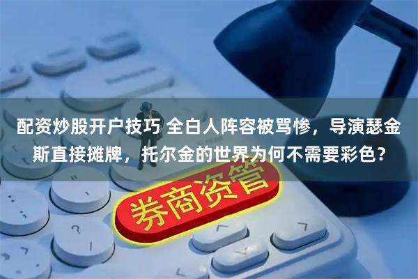 配资炒股开户技巧 全白人阵容被骂惨，导演瑟金斯直接摊牌，托尔金的世界为何不需要彩色？