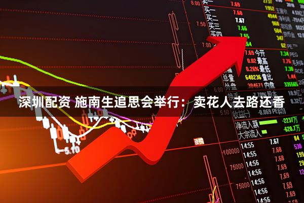 深圳配资 施南生追思会举行：卖花人去路还香