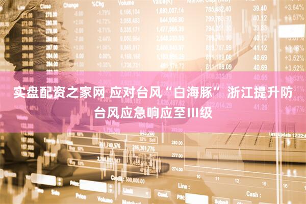 实盘配资之家网 应对台风“白海豚” 浙江提升防台风应急响应至Ⅲ级